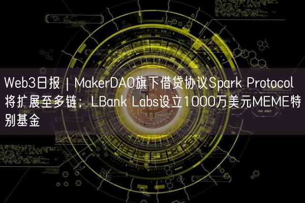 Web3日报｜MakerDAO旗下借贷协议Spark Protocol将扩展至多链；LBank La