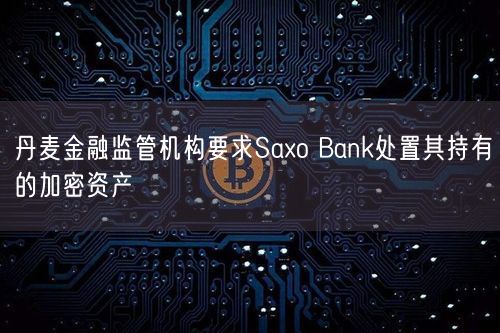 丹麦金融监管机构要求Saxo Bank处置其持有的加密资产
