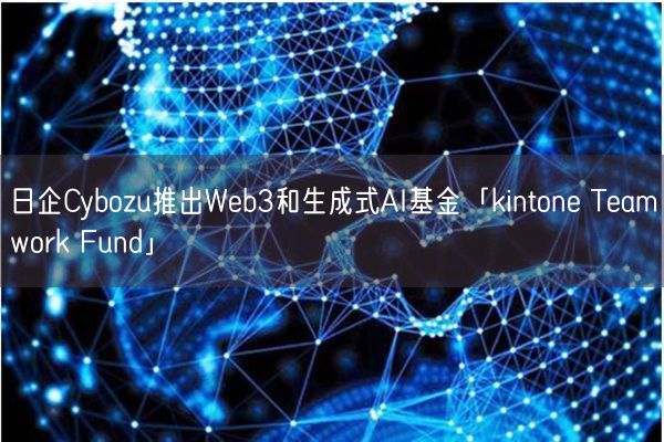 日企Cybozu推出Web3和生成式AI基金「kintone Teamwork Fund」