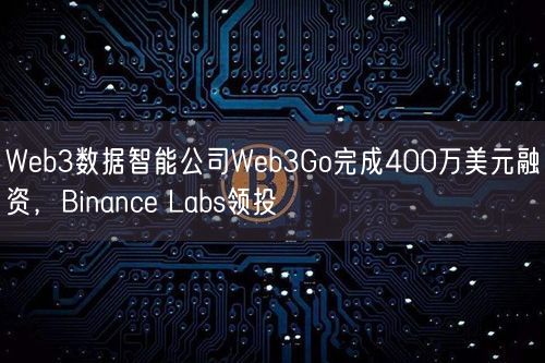 Web3数据智能公司Web3Go完成400万美元融资，Binance Labs领投