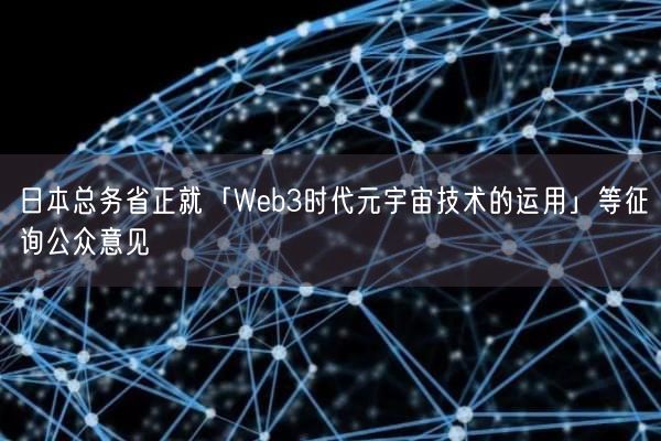 日本总务省正就「Web3时代元宇宙技术的运用」等征询公众意见