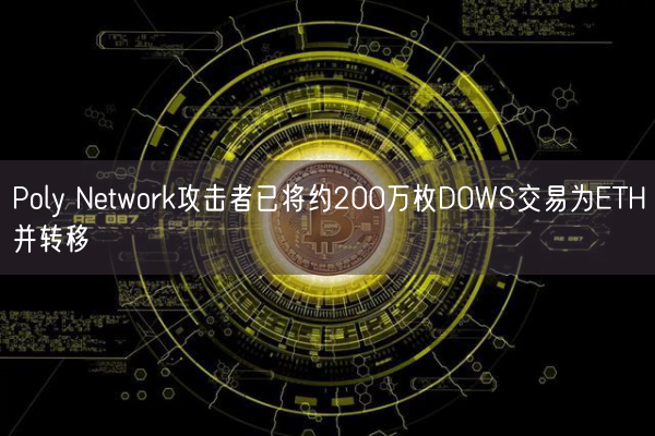 Poly Network攻击者已将约200万枚DOWS交易为ETH并转移
