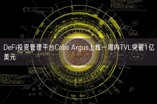 DeFi投资管理平台Cobo Argus上线一周内TVL突破1亿美元
