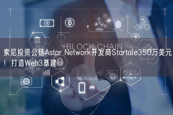 索尼投资公链Astar Network开发商Startale350万美元！打造Web3基建