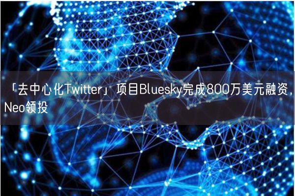 「去中心化Twitter」项目Bluesky完成800万美元融资，Neo领投