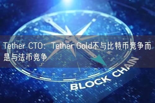 Tether CTO：Tether Gold不与比特币竞争而是与法币竞争