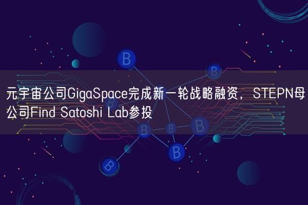 元宇宙公司GigaSpace完成新一轮战略融资，STEPN母公司Find Satoshi Lab参投