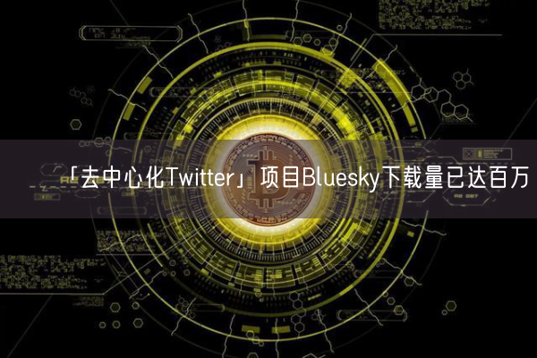 「去中心化Twitter」项目Bluesky下载量已达百万
