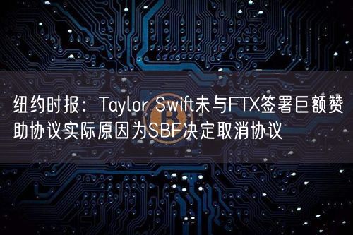 纽约时报：Taylor Swift未与FTX签署巨额赞助协议实际原因为SBF决定取消协议