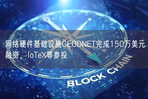网络硬件基础设施GEODNET完成150万美元融资，IoTeX等参投