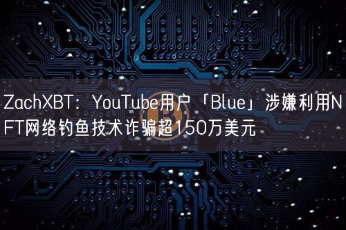 ZachXBT：YouTube用户「Blue」涉嫌利用NFT网络钓鱼技术诈骗超150万美元