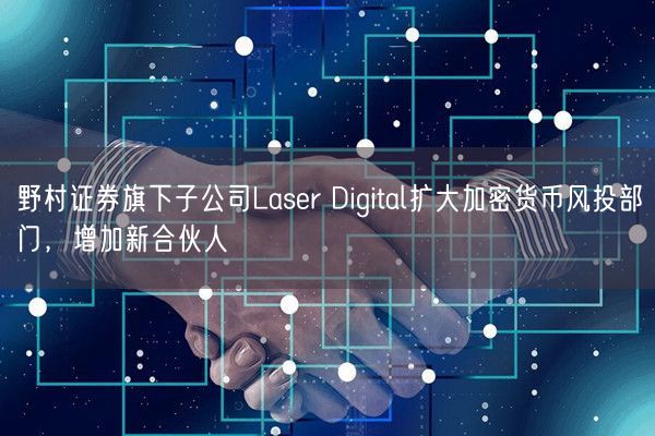 野村证券旗下子公司Laser Digital扩大加密货币风投部门，增加新合伙人