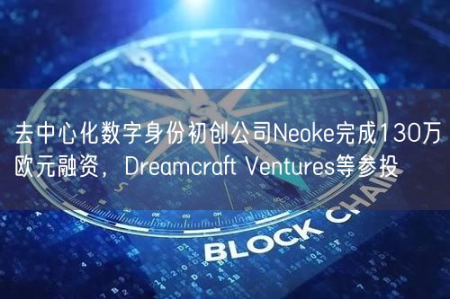去中心化数字身份初创公司Neoke完成130万欧元融资，Dreamcraft Ventures等参投