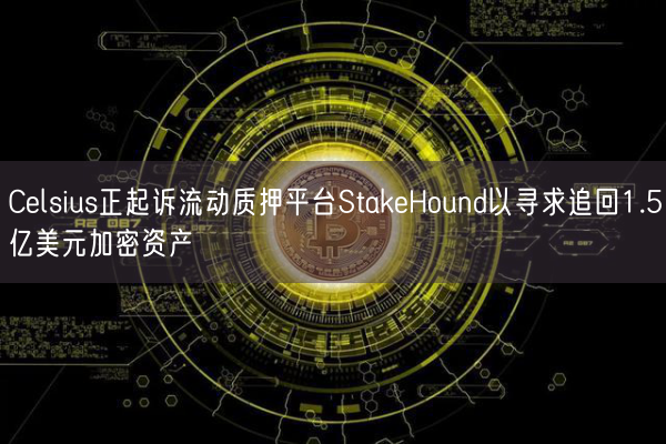 Celsius正起诉流动质押平台StakeHound以寻求追回1.5亿美元加密资产