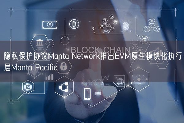 隐私保护协议Manta Network推出EVM原生模块化执行层Manta Pacific