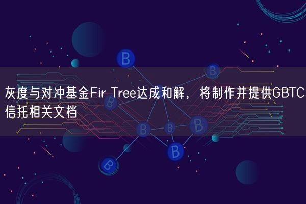 灰度与对冲基金Fir Tree达成和解，将制作并提供GBTC信托相关文档