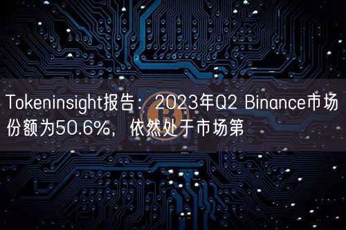Tokeninsight报告：2023年Q2 Binance市场份额为50.6%，依然处于市场第⼀