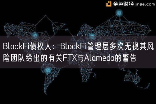 BlockFi债权人：BlockFi管理层多次无视其风险团队给出的有关FTX与Alameda的警告
