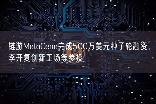 链游MetaCene完成500万美元种子轮融资，李开复创新工场等参投