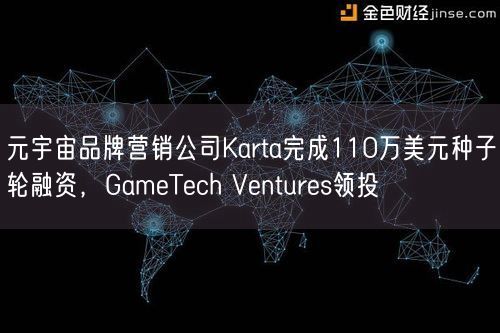 元宇宙品牌营销公司Karta完成110万美元种子轮融资，GameTech Ventures领投