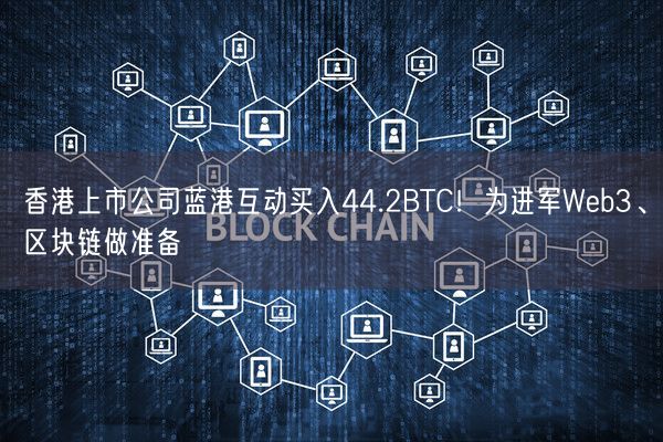 香港上市公司蓝港互动买入44.2BTC！为进军Web3、区块链做准备