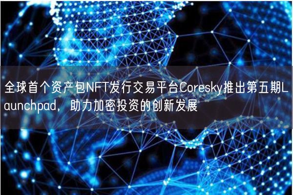 全球首个资产包NFT发行交易平台Coresky推出第五期Launchpad，助力加密投资的创新发展