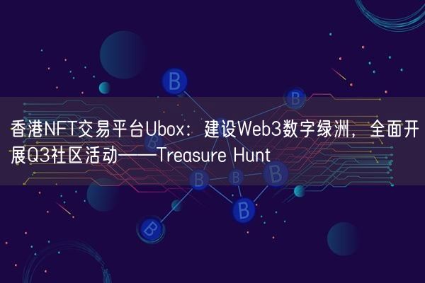 香港NFT交易平台Ubox：建设Web3数字绿洲，全面开展Q3社区活动——Treasure Hunt