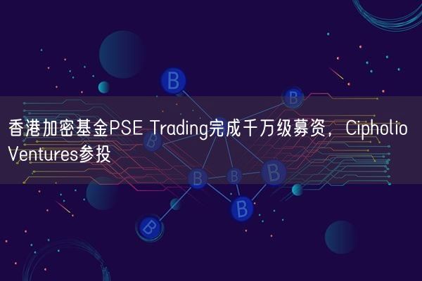 香港加密基金PSE Trading完成千万级募资，Cipholio Ventures参投