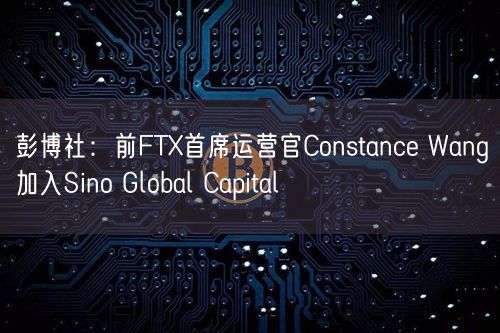 彭博社：前FTX首席运营官Constance Wang加入Sino Global Capital