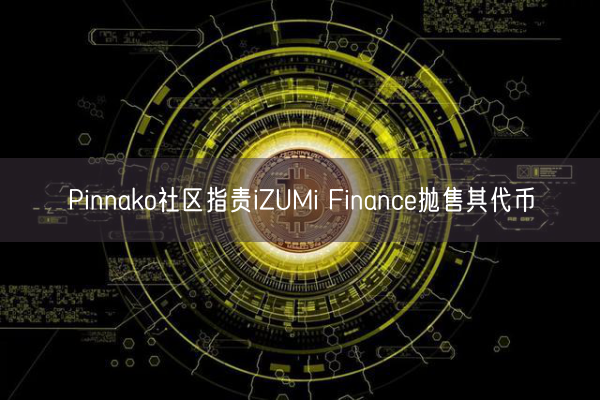 Pinnako社区指责iZUMi Finance抛售其代币