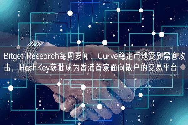 Bitget Research每周要闻：Curve稳定币池受到黑客攻击，HashKey获批成为香港首