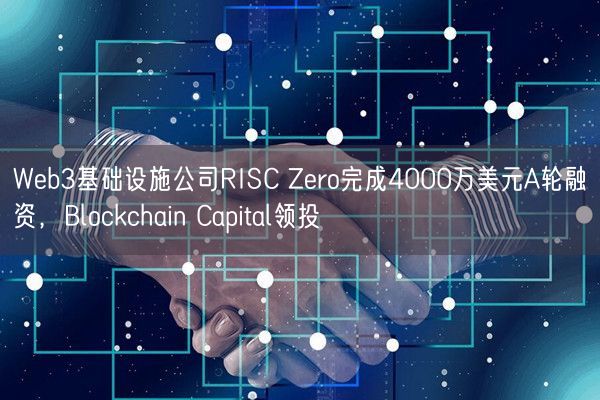 Web3基础设施公司RISC Zero完成4000万美元A轮融资，Blockchain Capita