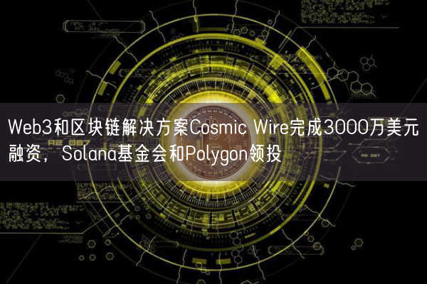 Web3和区块链解决方案Cosmic Wire完成3000万美元融资，Solana基金会和Polyg