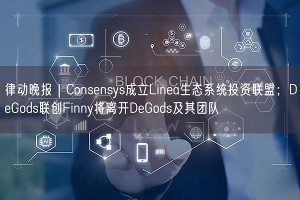 律动晚报｜Consensys成立Linea生态系统投资联盟；DeGods联创Finny将离开DeGo