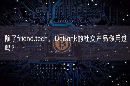 除了friend.tech，DeBank的社交产品你用过吗？