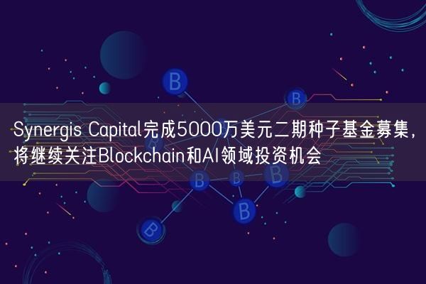 Synergis Capital完成5000万美元二期种子基金募集，将继续关注Blockchain和AI领域投资机会