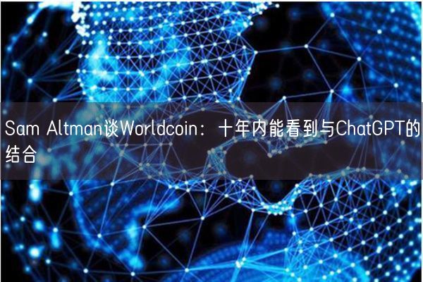 Sam Altman谈Worldcoin：十年内能看到与ChatGPT的结合