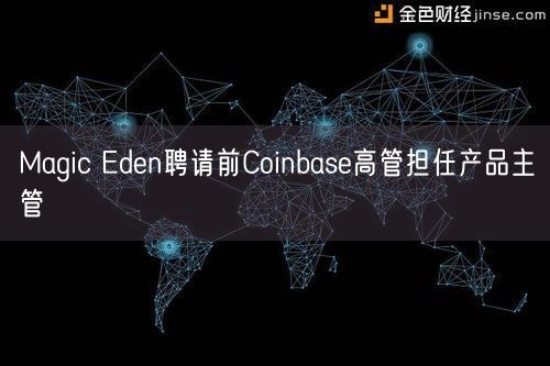 Magic Eden聘请前Coinbase高管担任产品主管