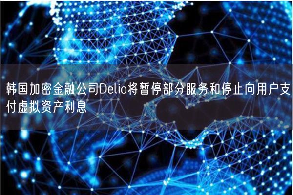 韩国加密金融公司Delio将暂停部分服务和停止向用户支付虚拟资产利息