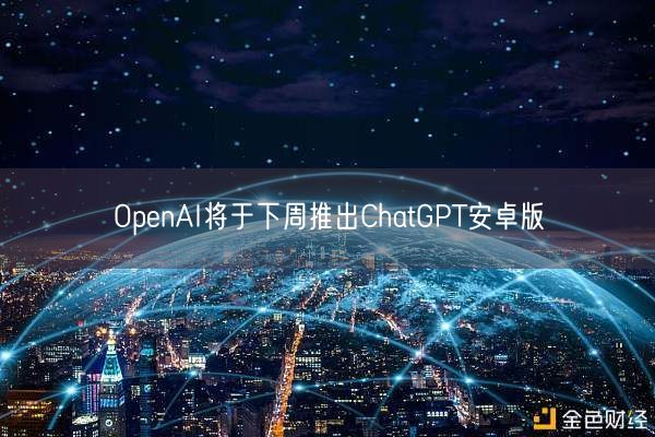 OpenAI将于下周推出ChatGPT安卓版