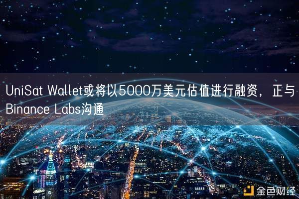 UniSat Wallet或将以5000万美元估值进行融资，正与Binance Labs沟通