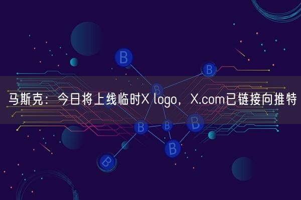 马斯克：今日将上线临时X logo，X.com已链接向推特