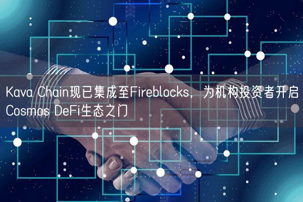 Kava Chain现已集成至Fireblocks，为机构投资者开启Cosmos DeFi生态之门