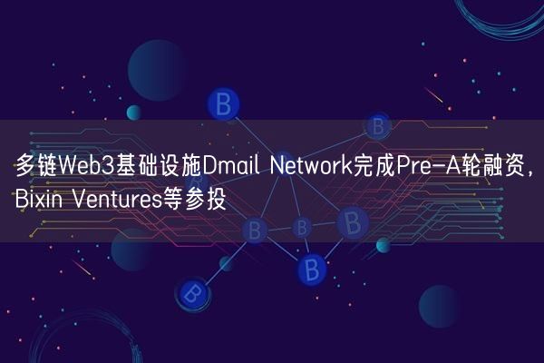 多链Web3基础设施Dmail Network完成Pre-A轮融资，Bixin Ventures等参