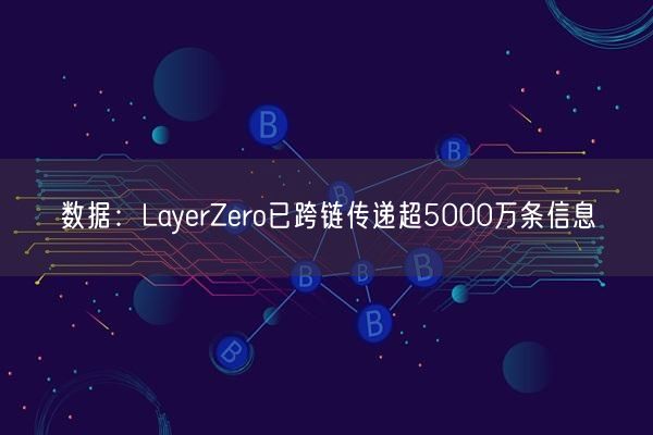 数据：LayerZero已跨链传递超5000万条信息