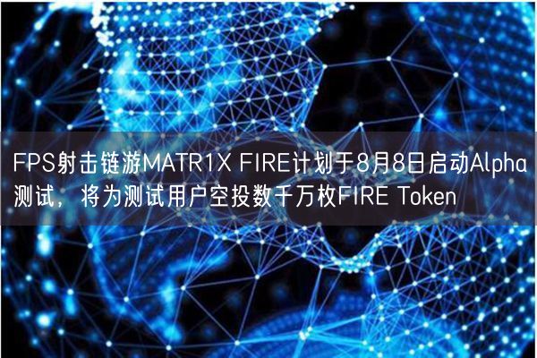 FPS射击链游MATR1X FIRE计划于8月8日启动Alpha测试，将为测试用户空投数千万枚FIR