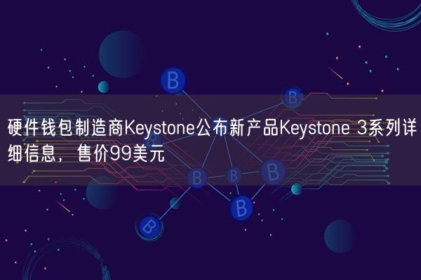 硬件钱包制造商Keystone公布新产品Keystone 3系列详细信息，售价99美元