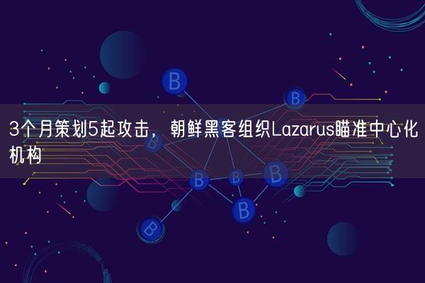 3个月策划5起攻击，朝鲜黑客组织Lazarus瞄准中心化机构