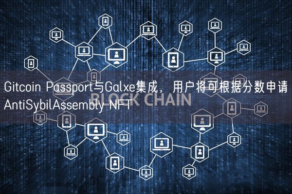 Gitcoin Passport与Galxe集成，用户将可根据分数申请AntiSybilAssemb
