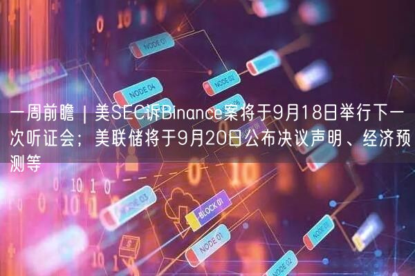 一周前瞻｜美SEC诉Binance案将于9月18日举行下一次听证会；美联储将于9月20日公布决议声明、经济预测等